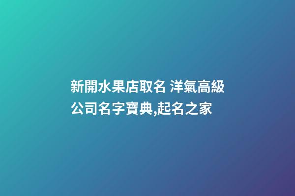 新開水果店取名 洋氣高級公司名字寶典,起名之家-第1張-公司起名-玄機派